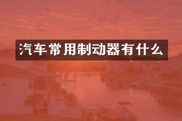 汽车常用制动器有什么