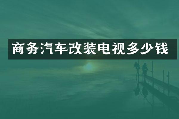 商务汽车改装电视多少钱