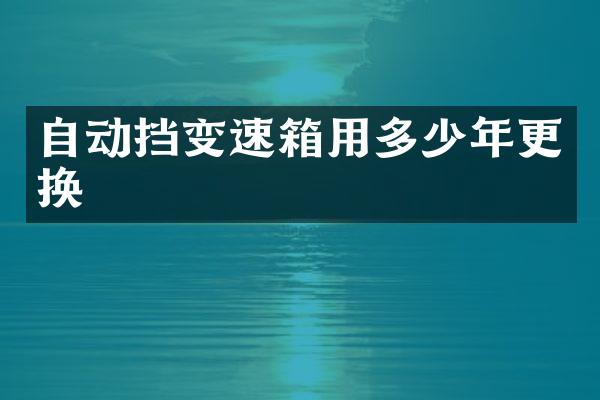 自动挡变速箱用多少年更换
