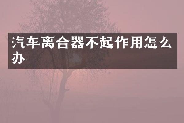 汽车离合器不起作用怎么办