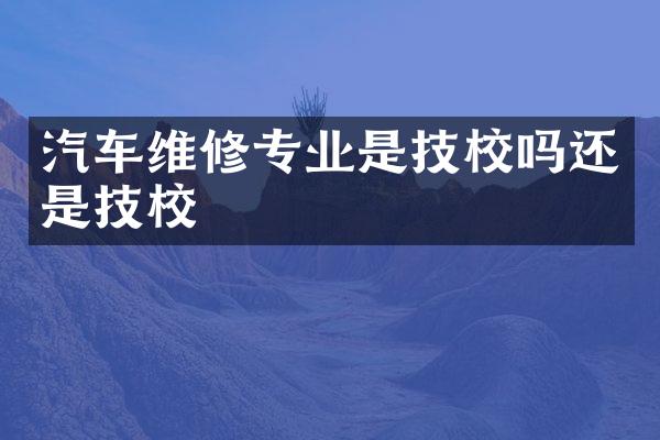 汽车维修专业是技校吗还是技校