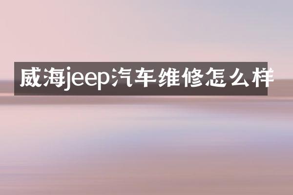 威海jeep汽车维修怎么样