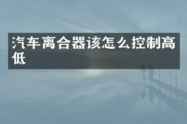 汽车离合器该怎么控制高低