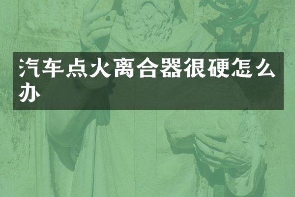 汽车点火离合器很硬怎么办