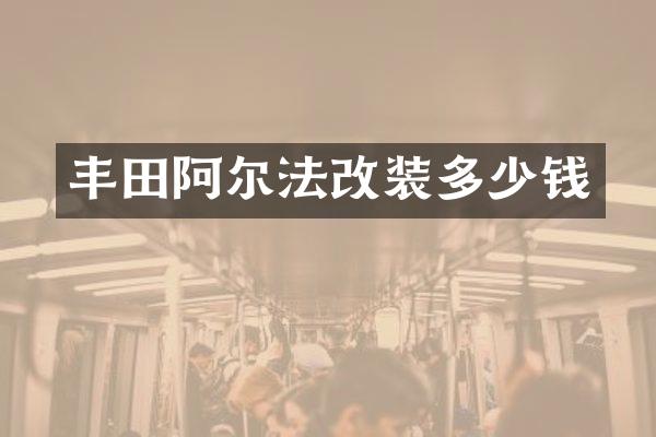 丰田阿尔法改装多少钱
