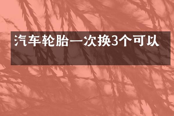 汽车轮胎一次换3个可以吗