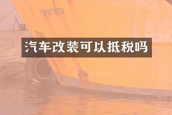 汽车改装可以抵税吗