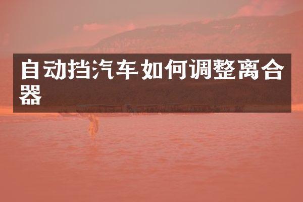 自动挡汽车如何调整离合器