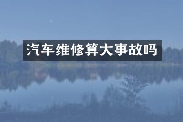 汽车维修算大事故吗