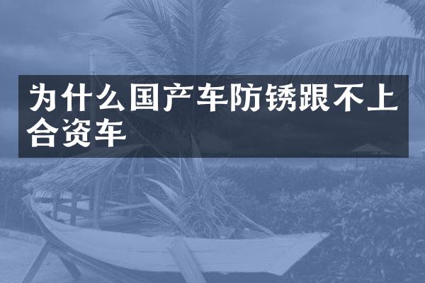 为什么国产车防锈跟不上合资车