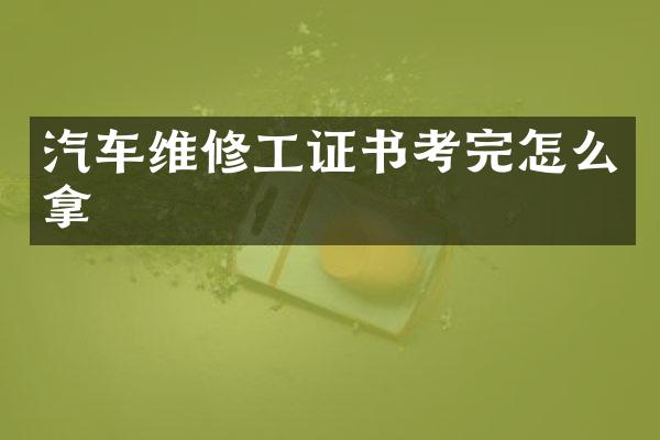 汽车维修工证书考完怎么拿