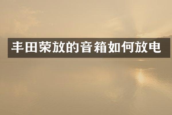 丰田荣放的音箱如何放电