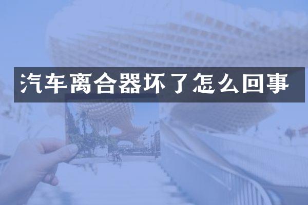 汽车离合器坏了怎么回事