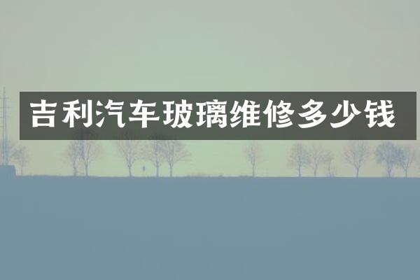 吉利汽车玻璃维修多少钱