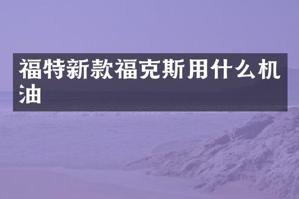 福特新款福克斯用什么机油