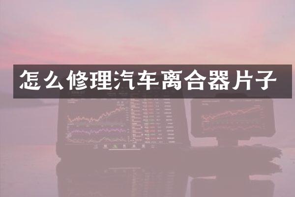 怎么修理汽车离合器片子