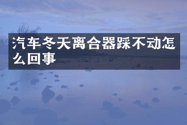 汽车冬天离合器踩不动怎么回事