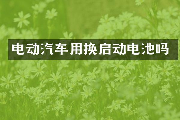 电动汽车用换启动电池吗