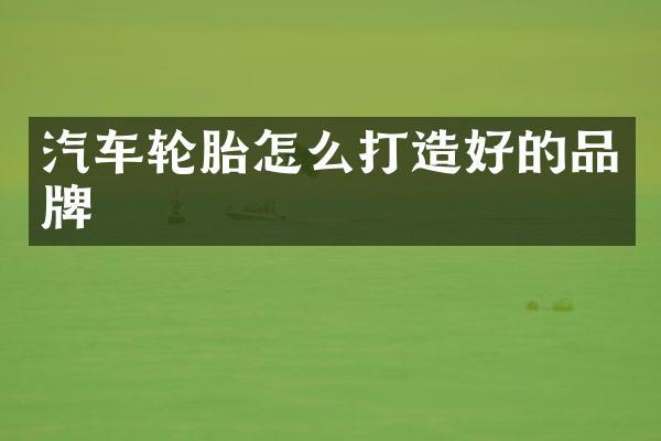 汽车轮胎怎么打造好的品牌