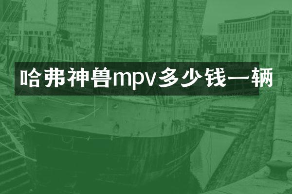 哈弗神兽mpv多少钱一辆