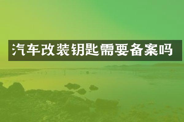 汽车改装钥匙需要备案吗