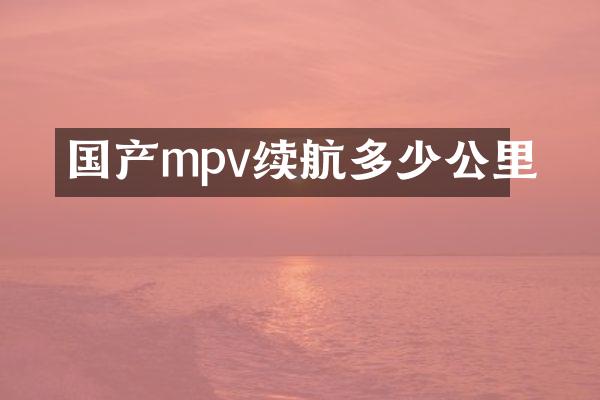 国产mpv续航多少公里