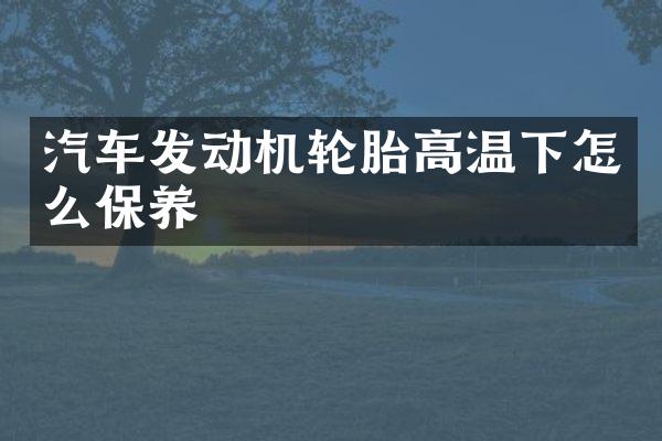 汽车发动机轮胎高温下怎么保养