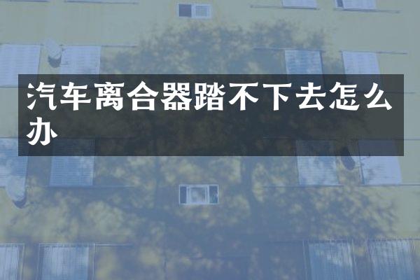 汽车离合器踏不下去怎么办