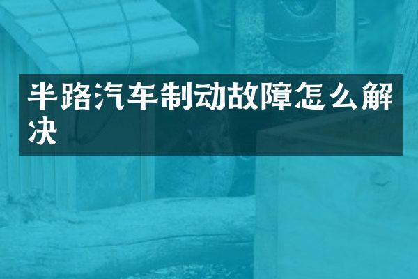 半路汽车制动故障怎么解决