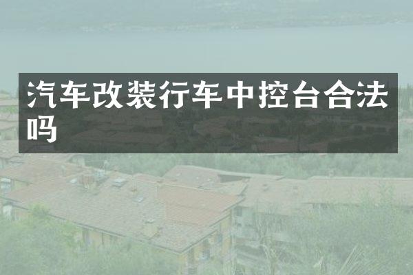 汽车改装行车中控台合法吗