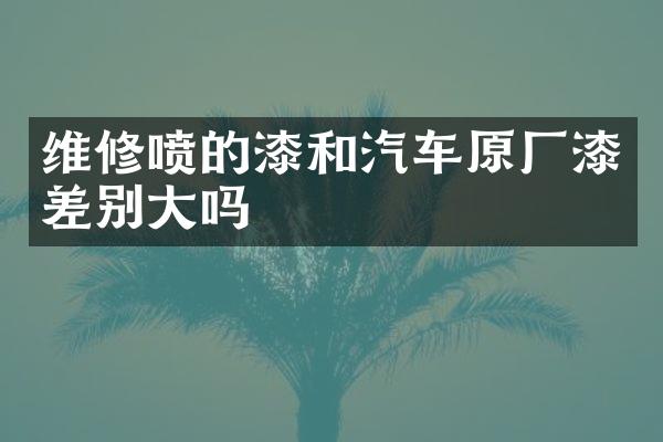 维修喷的漆和汽车原厂漆差别大吗