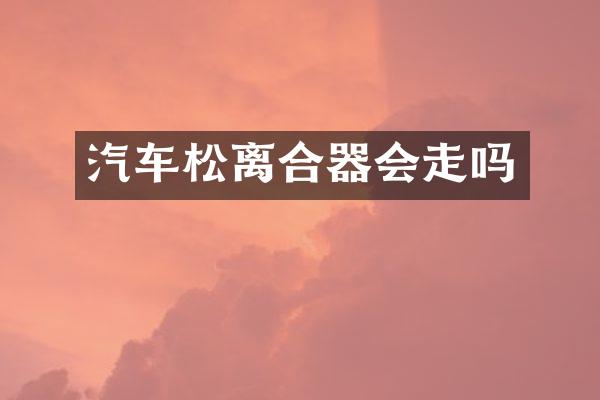 汽车松离合器会走吗