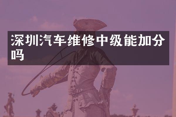 深圳汽车维修中级能加分吗