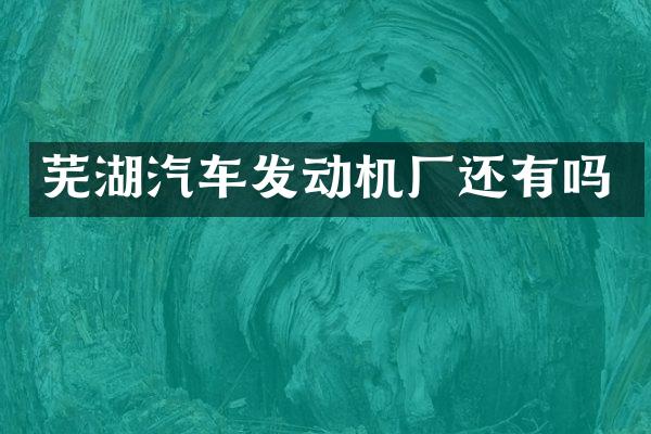 芜湖汽车发动机厂还有吗