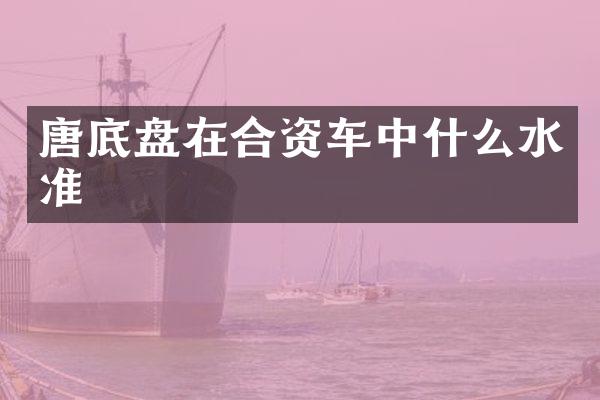 唐底盘在合资车中什么水准