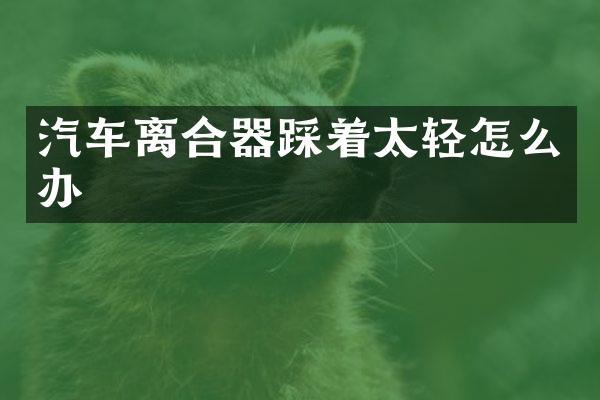 汽车离合器踩着太轻怎么办