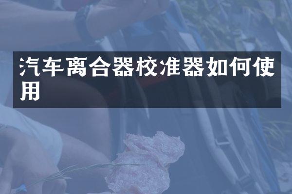 汽车离合器校准器如何使用