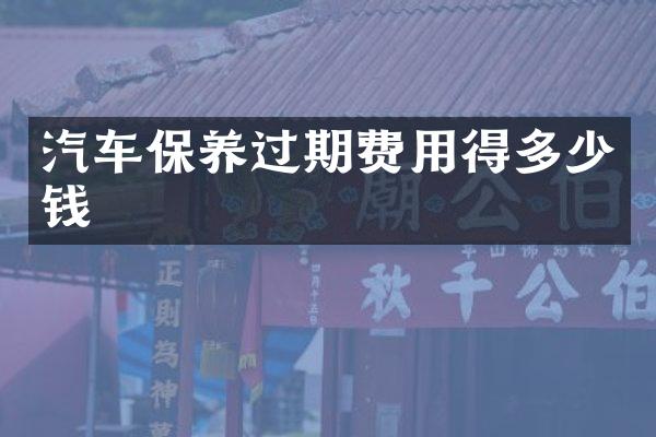 汽车保养过期费用得多少钱
