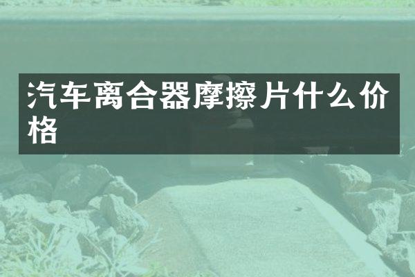 汽车离合器摩擦片什么价格