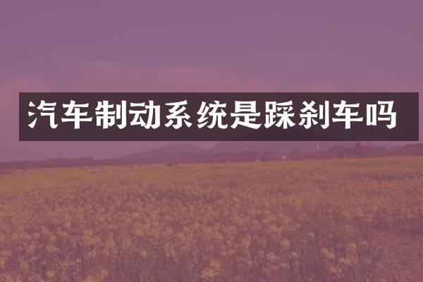 汽车制动系统是踩刹车吗