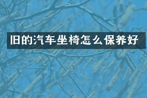 旧的汽车坐椅怎么保养好