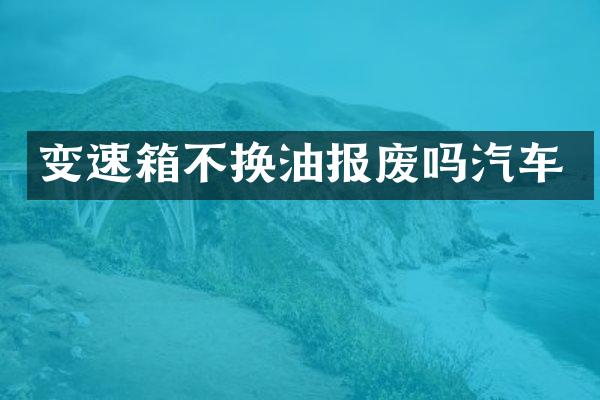 变速箱不换油报废吗汽车