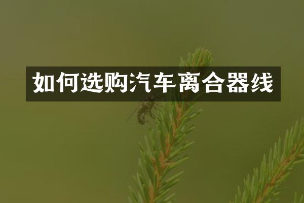 如何选购汽车离合器线