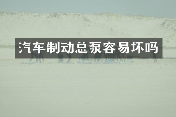 汽车制动总泵容易坏吗