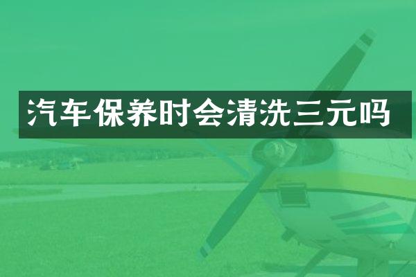 汽车保养时会清洗三元吗