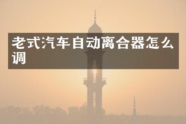 老式汽车自动离合器怎么调