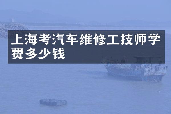 上海考汽车维修工技师学费多少钱