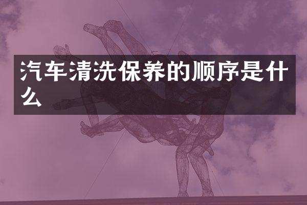 汽车清洗保养的顺序是什么