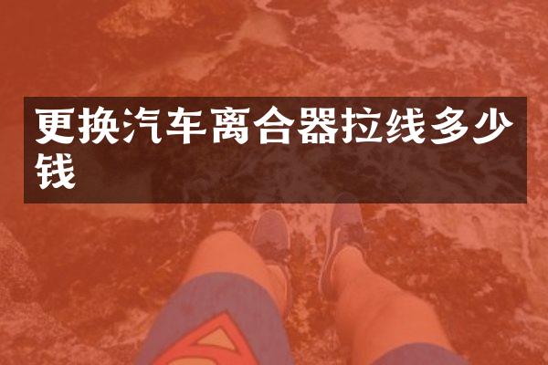 更换汽车离合器拉线多少钱