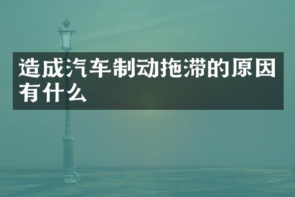 造成汽车制动拖滞的原因有什么